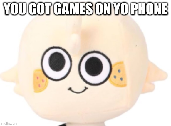 YOU GOT GAMES ON YO PHONE | image tagged in fun | made w/ Imgflip meme maker