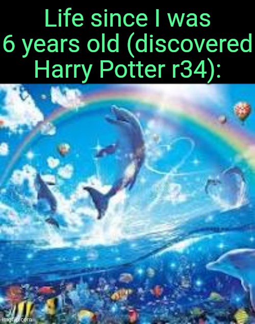 . | Life since I was 6 years old (discovered Harry Potter r34): | image tagged in how life feels when | made w/ Imgflip meme maker