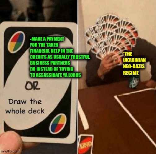 -What the unfairly stupid manners! | -MAKE A PAYMENT FOR THE TAKEN FINANCIAL HELP IN THE CREDITS AS USUALLY TRUSTFUL BUSINESS PARTNERS DO INSTEAD OF TRYING TO ASSASSINATE YA LORDS; *THE UKRAINIAN NEO-NAZIS REGIME | image tagged in uno draw the whole deck,ukrainian kid crying,trust baghdad bob,but thats none of my business,political correctness,assassin | made w/ Imgflip meme maker