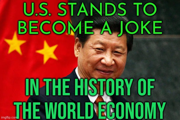 China Says U.S. Stands To Become A Joke | U.S. STANDS TO
BECOME A JOKE; IN THE HISTORY OF
THE WORLD ECONOMY | image tagged in xi jinping,united states,donald trump,china,tariffs,communism and capitalism | made w/ Imgflip meme maker