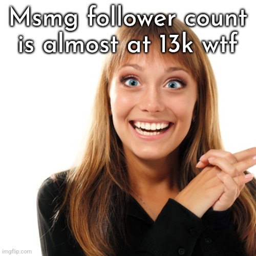 flabbergasten | Msmg follower count is almost at 13k wtf | image tagged in flabbergasten | made w/ Imgflip meme maker