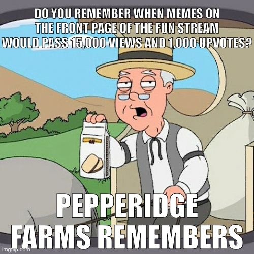 Checked the fun stream in the first time for like 2 years… | DO YOU REMEMBER WHEN MEMES ON THE FRONT PAGE OF THE FUN STREAM WOULD PASS 15,000 VIEWS AND 1,000 UPVOTES? PEPPERIDGE FARMS REMEMBERS | image tagged in memes,pepperidge farm remembers,idk what else to put here,comment -hamburbgr eated- if you see this | made w/ Imgflip meme maker