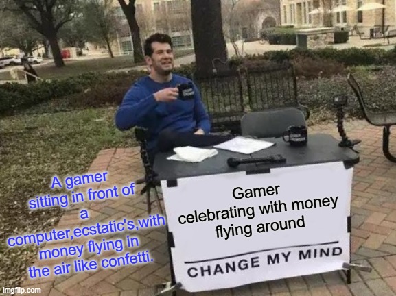 Change My Mind Meme | A gamer sitting in front of a computer,ecstatic's,with money flying in the air like confetti. Gamer celebrating with money  flying around | image tagged in memes,change my mind | made w/ Imgflip meme maker