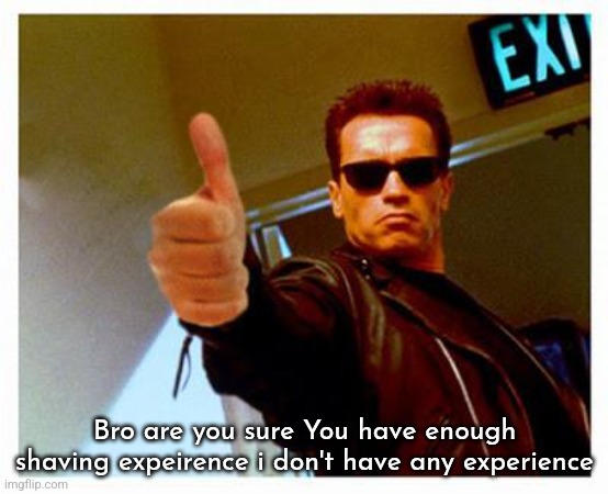 terminator thumbs up | Bro are you sure You have enough shaving expeirence i don't have any experience | image tagged in terminator thumbs up | made w/ Imgflip meme maker