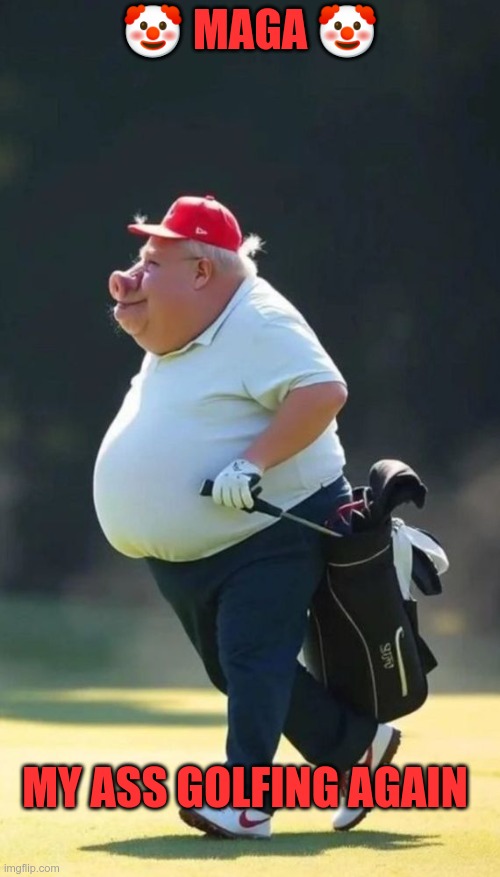 My Ass Golfing Again | 🤡 MAGA 🤡; MY ASS GOLFING AGAIN | image tagged in trump,gop,maga,nazi,fascist,golfing | made w/ Imgflip meme maker