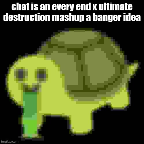 Low Quality Barfing Turtle | chat is an every end x ultimate destruction mashup a banger idea | image tagged in low quality barfing turtle | made w/ Imgflip meme maker