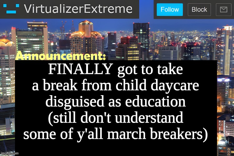 Virtualizer Announcement Temp (Remastered) | FINALLY got to take a break from child daycare disguised as education (still don't understand some of y'all march breakers) | image tagged in virtualizer announcement temp remastered | made w/ Imgflip meme maker
