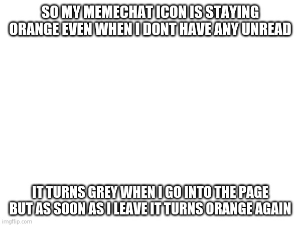 SO MY MEMECHAT ICON IS STAYING ORANGE EVEN WHEN I DONT HAVE ANY UNREAD; IT TURNS GREY WHEN I GO INTO THE PAGE BUT AS SOON AS I LEAVE IT TURNS ORANGE AGAIN | made w/ Imgflip meme maker