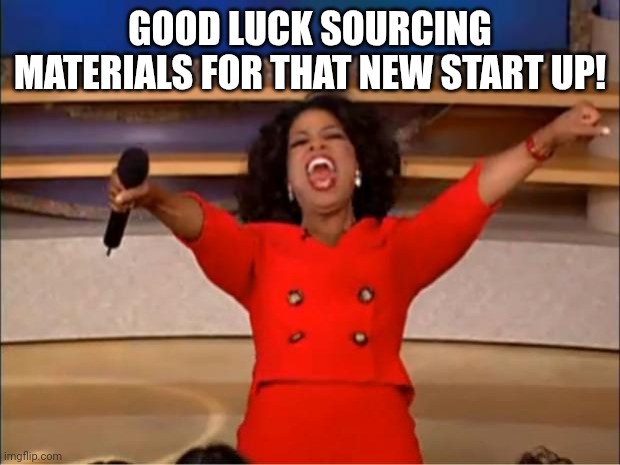 You gonna make the widget that you need to make the componant that goes into your new product? | GOOD LUCK SOURCING MATERIALS FOR THAT NEW START UP! | image tagged in memes,oprah you get a | made w/ Imgflip meme maker