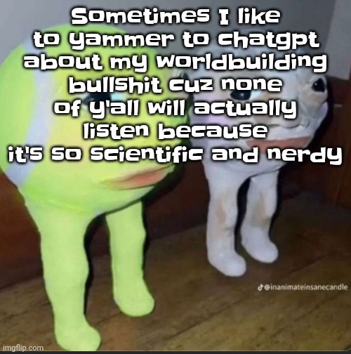 Ball | Sometimes I like to yammer to chatgpt about my worldbuilding bullshit cuz none of y'all will actually listen because it's so scientific and nerdy | image tagged in ball | made w/ Imgflip meme maker