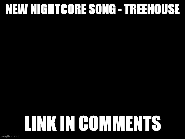 One of my favorites. | NEW NIGHTCORE SONG - TREEHOUSE; LINK IN COMMENTS | made w/ Imgflip meme maker