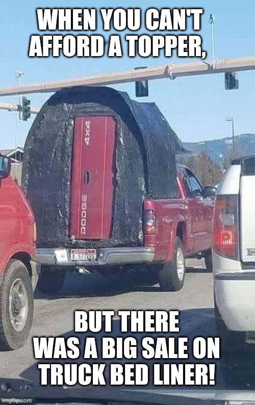 Redneck Ingenuity | WHEN YOU CAN'T AFFORD A TOPPER, BUT THERE WAS A BIG SALE ON TRUCK BED LINER! | image tagged in trucks,rednecks,truck,liner,modern problems require modern solutions,improvise adapt overcome | made w/ Imgflip meme maker