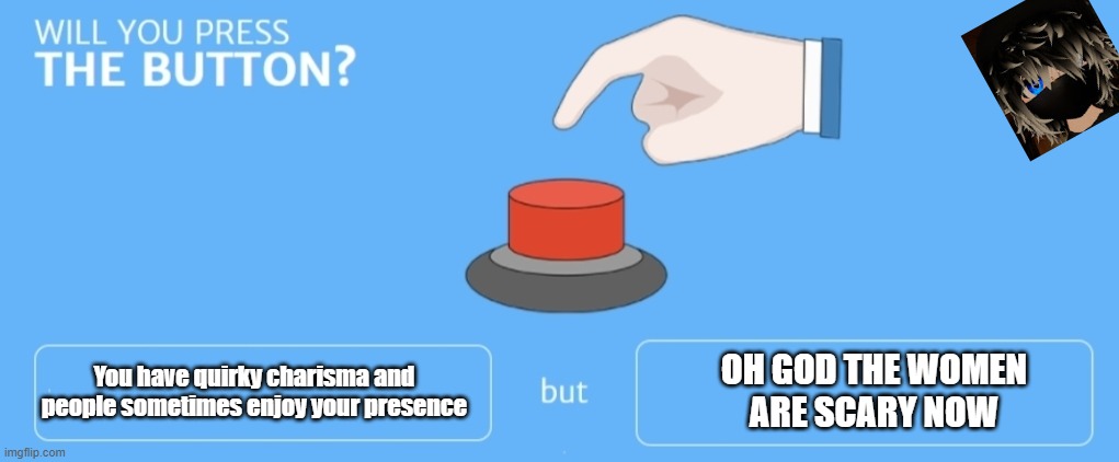Will you press the button | You have quirky charisma and people sometimes enjoy your presence; OH GOD THE WOMEN
ARE SCARY NOW | image tagged in will you press the button | made w/ Imgflip meme maker