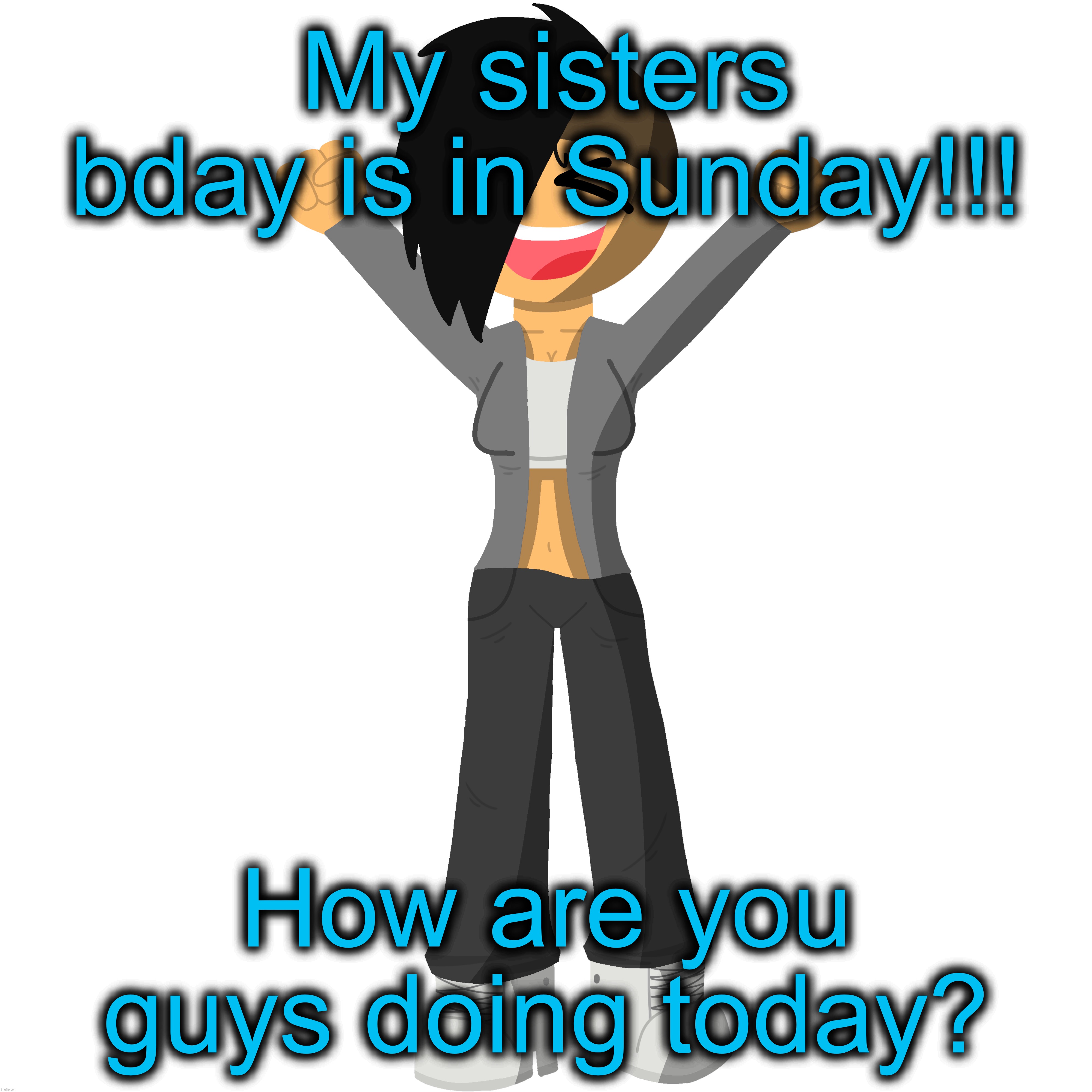 My sisters bday is in Sunday!!! How are you guys doing today? | made w/ Imgflip meme maker