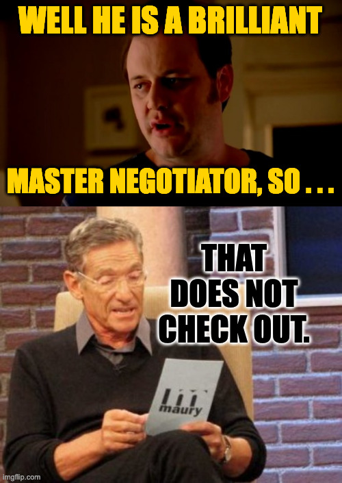 WELL HE IS A BRILLIANT MASTER NEGOTIATOR, SO . . . THAT DOES NOT CHECK OUT. | image tagged in jake from state farm,memes,maury lie detector | made w/ Imgflip meme maker