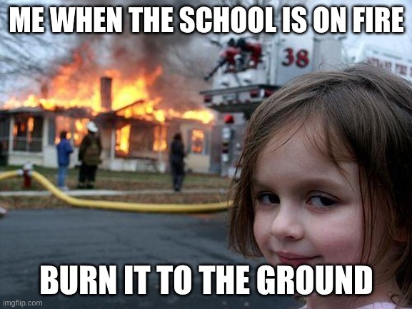 Disaster Girl | ME WHEN THE SCHOOL IS ON FIRE; BURN IT TO THE GROUND | image tagged in memes,disaster girl | made w/ Imgflip meme maker