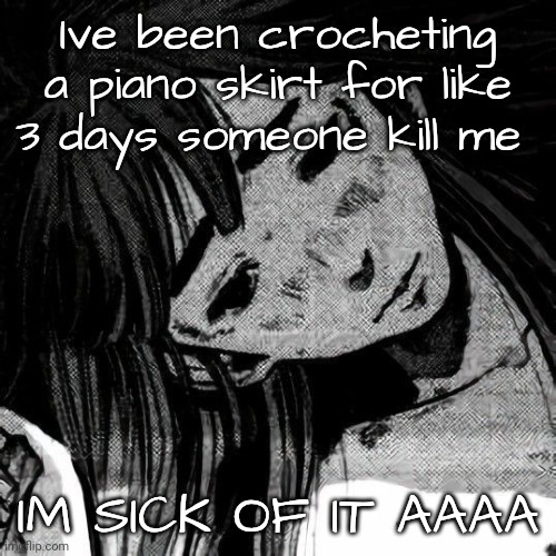 Ive used a whole skein of black yarn bruh | Ive been crocheting a piano skirt for like 3 days someone kill me; IM SICK OF IT AAAA | made w/ Imgflip meme maker