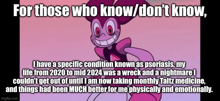 I was able to take back what was mine, but my head is still plagued. | For those who know/don’t know, I have a specific condition known as psoriasis, my life from 2020 to mid 2024 was a wreck and a nightmare I couldn’t get out of until I am now taking monthly Taltz medicine, and things had been MUCH better for me physically and emotionally. | image tagged in event template | made w/ Imgflip meme maker