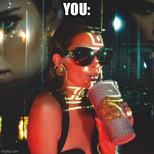 Versace girl drinking | YOU: | image tagged in versace girl drinking | made w/ Imgflip meme maker