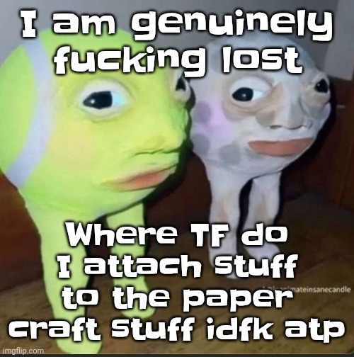 Ball | I am genuinely fu‍cking lost; Where TF do I attach stuff to the paper craft stuff idfk atp | image tagged in ball | made w/ Imgflip meme maker