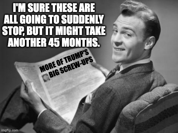 It doesn't have to be 45 months, but it'll require some brutal honesty from you. | I'M SURE THESE ARE
ALL GOING TO SUDDENLY
STOP, BUT IT MIGHT TAKE
ANOTHER 45 MONTHS. MORE OF TRUMP'S 
  BIG SCREW-UPS | image tagged in 50's newspaper,memes,trump | made w/ Imgflip meme maker