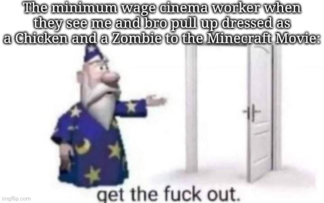 Get the fuck out | The minimum wage cinema worker when they see me and bro pull up dressed as a Chicken and a Zombie to the Minecraft Movie: | image tagged in get the fuck out | made w/ Imgflip meme maker