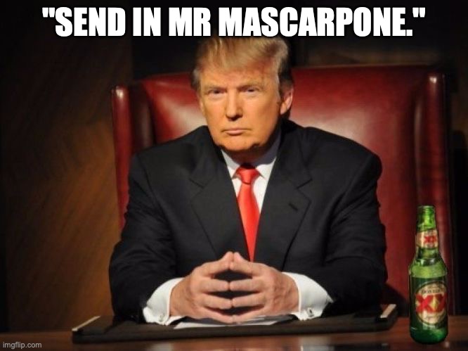 trump dos equis | "SEND IN MR MASCARPONE." | image tagged in trump dos equis | made w/ Imgflip meme maker