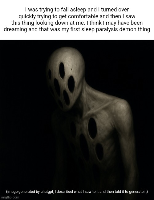 I almost shitted | I was trying to fall asleep and I turned over quickly trying to get comfortable and then I saw this thing looking down at me. I think I may have been dreaming and that was my first sleep paralysis demon thing; (image generated by chatgpt, I described what I saw to it and then told it to generate it) | made w/ Imgflip meme maker