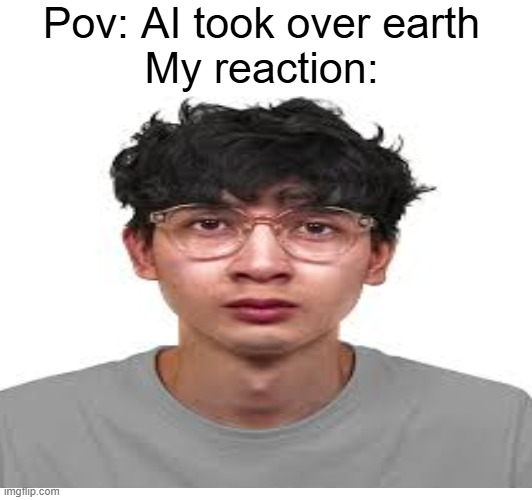 AI | Pov: AI took over earth
My reaction: | image tagged in artificial intelligence,funny,funny memes,funny meme,memes,earth | made w/ Imgflip meme maker