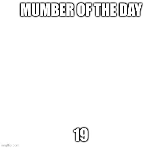 Blank | MUMBER OF THE DAY; 19 | image tagged in blank | made w/ Imgflip meme maker