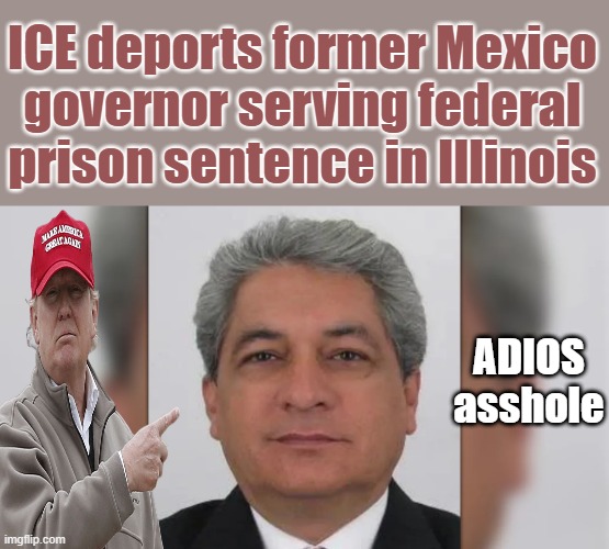 And you wonder why corrupt politicians hate him. | ADIOS asshole; ICE deports former Mexico governor serving federal prison sentence in Illinois | made w/ Imgflip meme maker