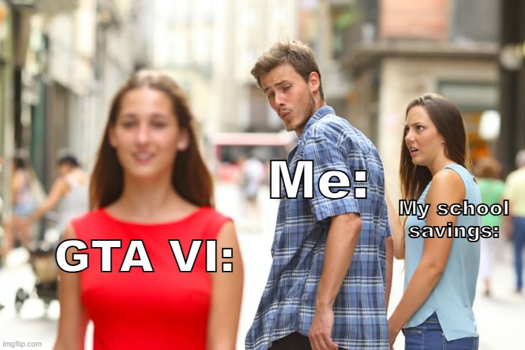 real footage of that one guy when it comes to bad decisions; | Me:; My school savings:; GTA VI: | image tagged in memes,distracted boyfriend,funny,relatable | made w/ Imgflip meme maker