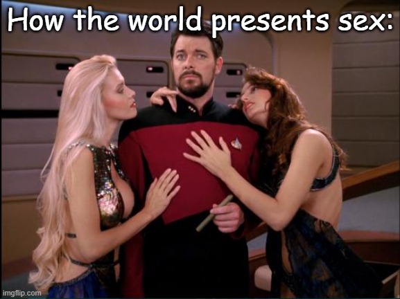 Riker With Women | How the world presents sex: | image tagged in riker with women | made w/ Imgflip meme maker