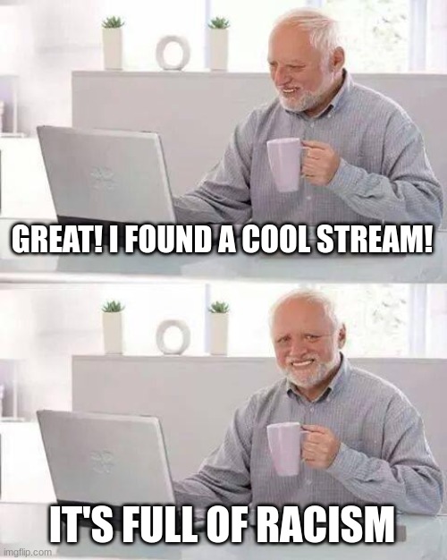 New Meme Stream (I'm not the only person this happened to, right?) | GREAT! I FOUND A COOL STREAM! IT'S FULL OF RACISM | image tagged in memes,hide the pain harold | made w/ Imgflip meme maker