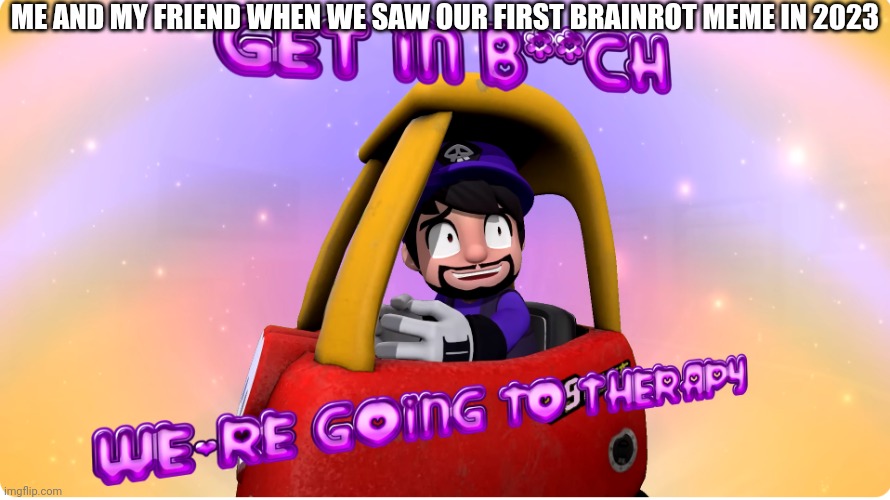 Get in bitch, we are going to therapy | ME AND MY FRIEND WHEN WE SAW OUR FIRST BRAINROT MEME IN 2023 | image tagged in get in bitch we are going to therapy | made w/ Imgflip meme maker