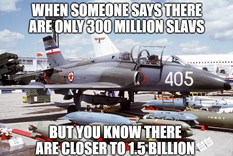 Slavic Lives Matter | WHEN SOMEONE SAYS THERE ARE ONLY 300 MILLION SLAVS; BUT YOU KNOW THERE ARE CLOSER TO 1.5 BILLION | image tagged in slavic lives matter,one and a half billion slavs | made w/ Imgflip meme maker