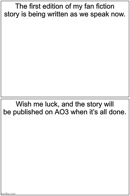 Currently making the story… | The first edition of my fan fiction story is being written as we speak now. Wish me luck, and the story will be published on AO3 when it’s all done. | image tagged in memes,blank comic panel 1x2 | made w/ Imgflip meme maker