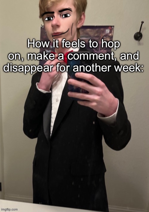 Virian man Face 4 | How it feels to hop on, make a comment, and disappear for another week: | image tagged in virian man face 4 | made w/ Imgflip meme maker