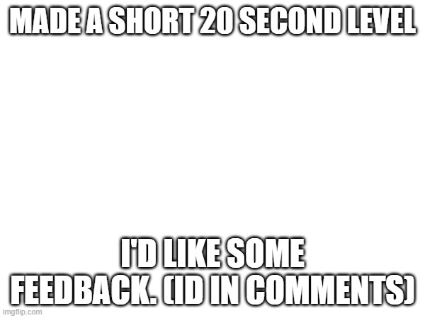 what should I do better, change, or add/remove? | MADE A SHORT 20 SECOND LEVEL; I'D LIKE SOME FEEDBACK. (ID IN COMMENTS) | made w/ Imgflip meme maker