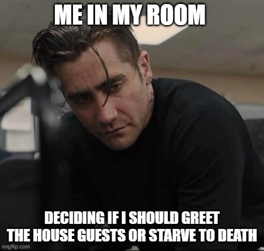Decisions, decisions | ME IN MY ROOM; DECIDING IF I SHOULD GREET THE HOUSE GUESTS OR STARVE TO DEATH | image tagged in starve to death,decisions | made w/ Imgflip meme maker