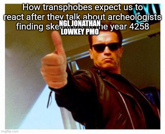 terminator thumbs up | How transphobes expect us to react after they talk about archeologists finding skeletons in the year 4258; NGL JONATHAN LOWKEY PMO | image tagged in terminator thumbs up | made w/ Imgflip meme maker