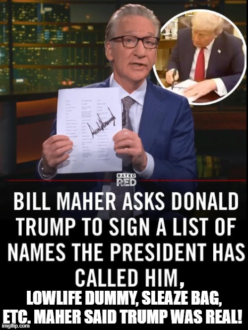 Keeping it real!! | , LOWLIFE DUMMY, SLEAZE BAG, ETC. MAHER SAID TRUMP WAS REAL! | image tagged in real life | made w/ Imgflip meme maker