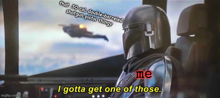I gotta get one of those [Correct Text Boxes] | that .50 cal. double-barreled shotgun pistol thingy me | image tagged in i gotta get one of those correct text boxes | made w/ Imgflip meme maker