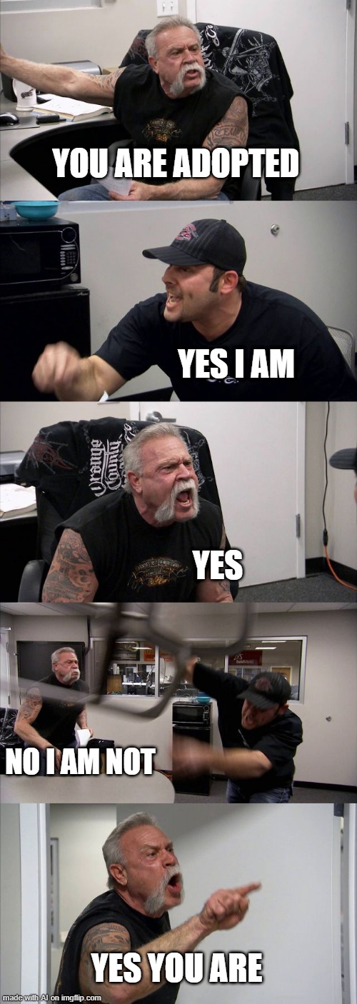 u are adopted | YOU ARE ADOPTED; YES I AM; YES; NO I AM NOT; YES YOU ARE | image tagged in memes,american chopper argument | made w/ Imgflip meme maker