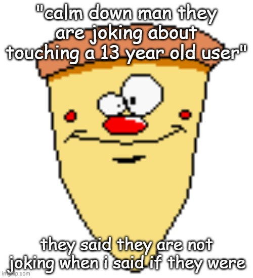nothing related to dramas here, just in general | "calm down man they are joking about touching a 13 year old user"; they said they are not joking when i said if they were | image tagged in my butthoel reaction image | made w/ Imgflip meme maker