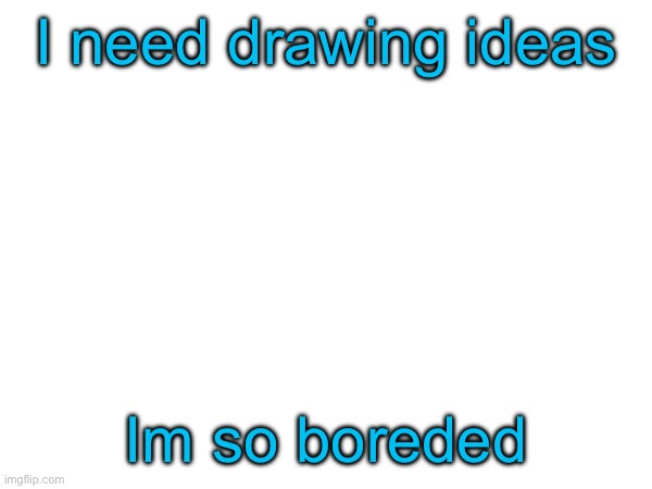 I need drawing ideas; Im so boreded | made w/ Imgflip meme maker