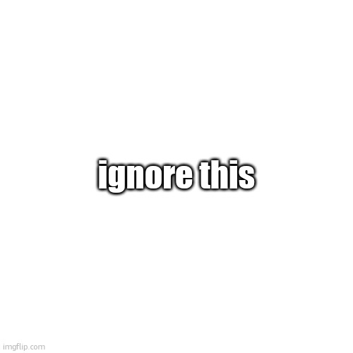 ignore this | ignore this | image tagged in ignore this | made w/ Imgflip meme maker