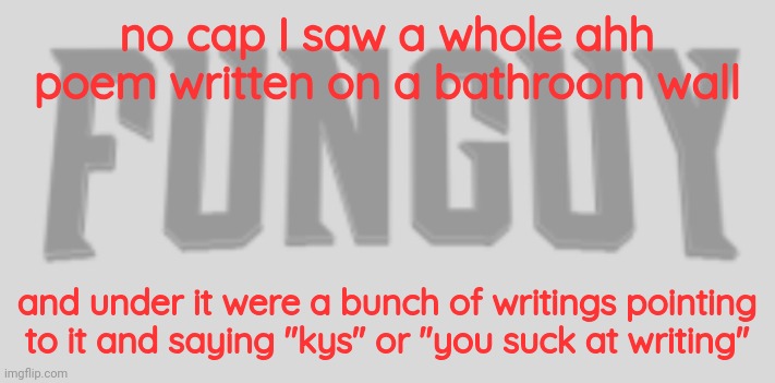 Hiii | no cap I saw a whole ahh poem written on a bathroom wall; and under it were a bunch of writings pointing to it and saying "kys" or "you suck at writing" | image tagged in funguy conquest title card | made w/ Imgflip meme maker