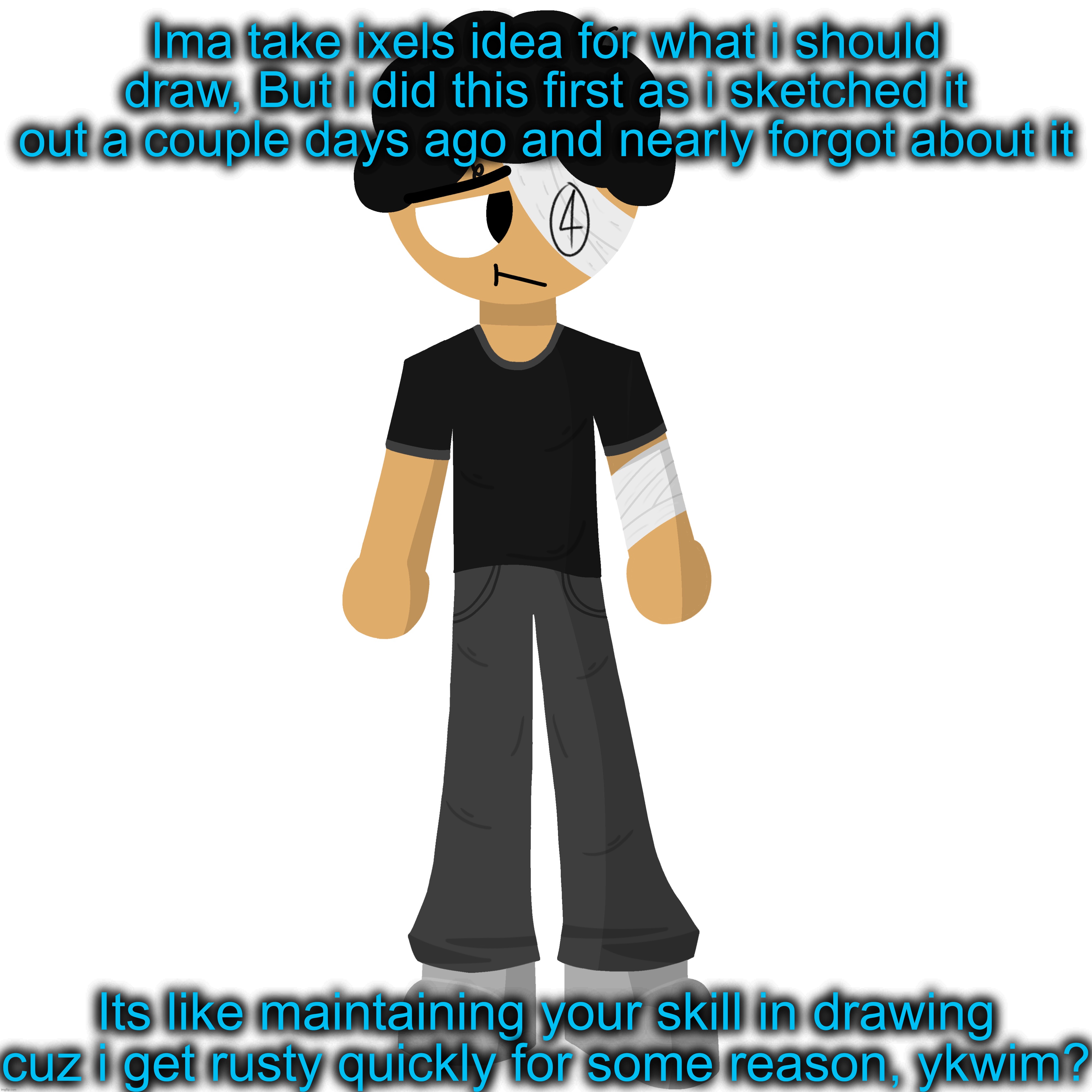I’ll get to it, any thing i gotta improve on in the drawing? | Ima take ixels idea for what i should draw, But i did this first as i sketched it out a couple days ago and nearly forgot about it; Its like maintaining your skill in drawing cuz i get rusty quickly for some reason, ykwim? | made w/ Imgflip meme maker