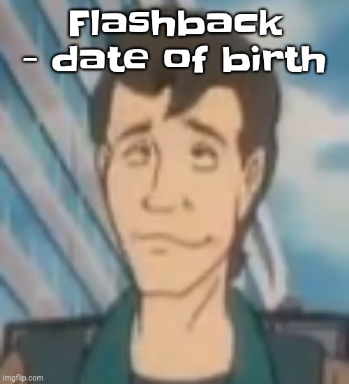 This is fire. Imma just put it here this is absolutely fire | Flashback - date of birth | image tagged in ayo | made w/ Imgflip meme maker